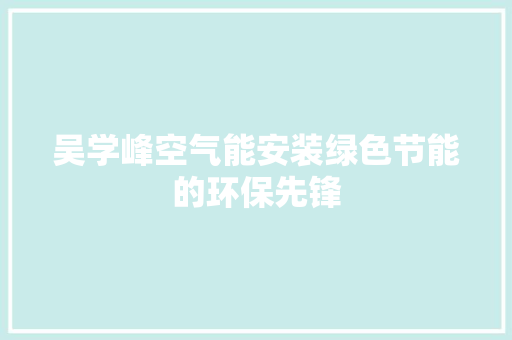 吴学峰空气能安装绿色节能的环保先锋 厨房维修