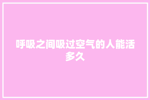 呼吸之间吸过空气的人能活多久