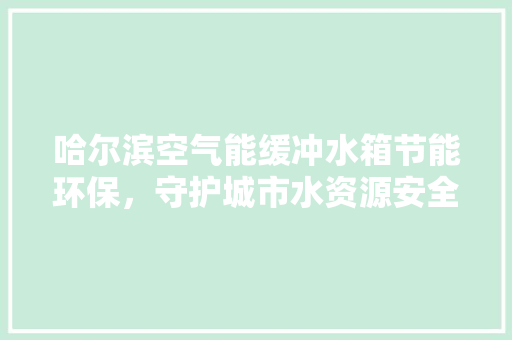 哈尔滨空气能缓冲水箱节能环保，守护城市水资源安全
