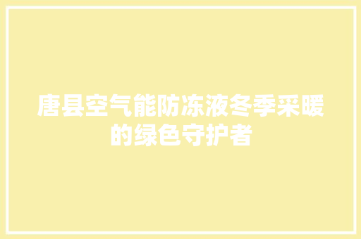 唐县空气能防冻液冬季采暖的绿色守护者