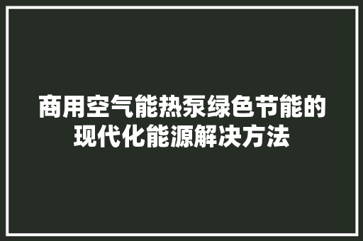 商用空气能热泵绿色节能的现代化能源解决方法
