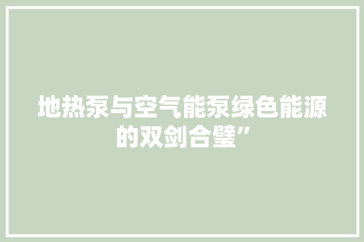 地热泵与空气能泵绿色能源的双剑合璧”