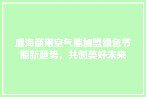 威海商用空气能加盟绿色节能新趋势，共创美好未来
