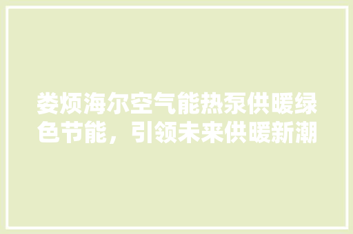娄烦海尔空气能热泵供暖绿色节能，引领未来供暖新潮流