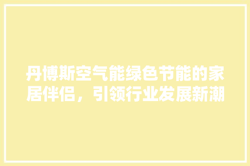 丹博斯空气能绿色节能的家居伴侣，引领行业发展新潮流