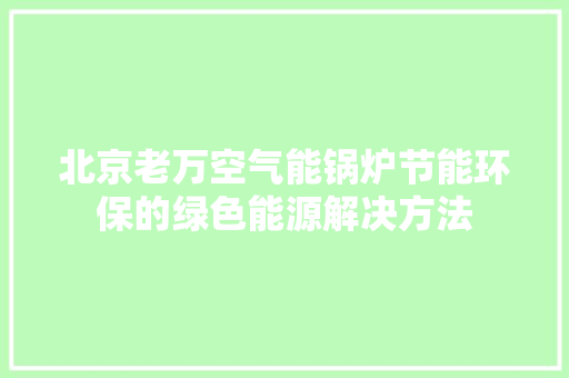 北京老万空气能锅炉节能环保的绿色能源解决方法