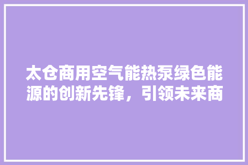 太仓商用空气能热泵绿色能源的创新先锋，引领未来商业供暖新潮流