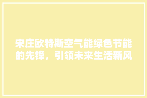 宋庄欧特斯空气能绿色节能的先锋，引领未来生活新风尚