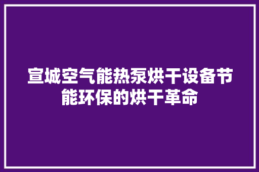 宣城空气能热泵烘干设备节能环保的烘干革命