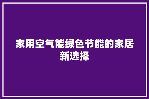 家用空气能绿色节能的家居新选择