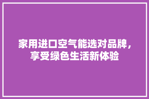 家用进口空气能选对品牌，享受绿色生活新体验