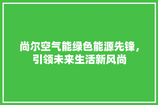 尚尔空气能绿色能源先锋，引领未来生活新风尚