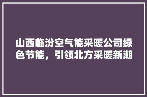 山西临汾空气能采暖公司绿色节能，引领北方采暖新潮流