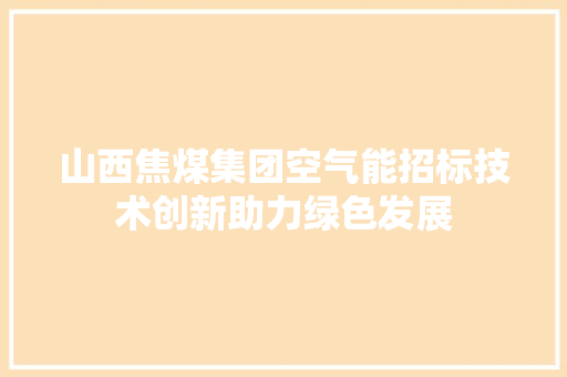 山西焦煤集团空气能招标技术创新助力绿色发展