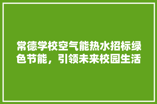 常德学校空气能热水招标绿色节能，引领未来校园生活新风尚