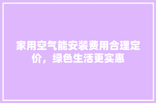 家用空气能安装费用合理定价，绿色生活更实惠