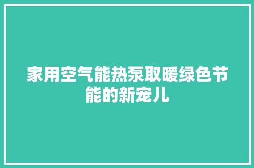 家用空气能热泵取暖绿色节能的新宠儿