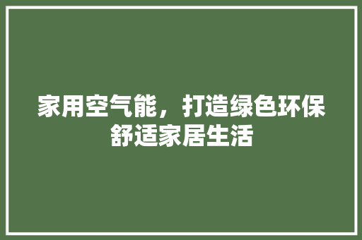 家用空气能，打造绿色环保舒适家居生活