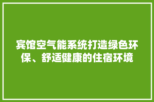 宾馆空气能系统打造绿色环保、舒适健康的住宿环境