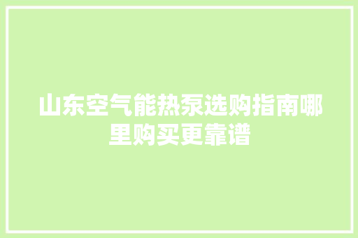 山东空气能热泵选购指南哪里购买更靠谱 汽车维修
