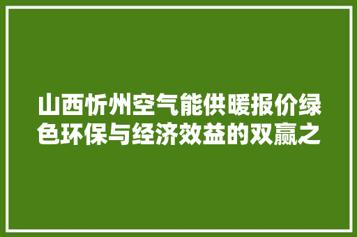山西忻州空气能供暖报价绿色环保与经济效益的双赢之路