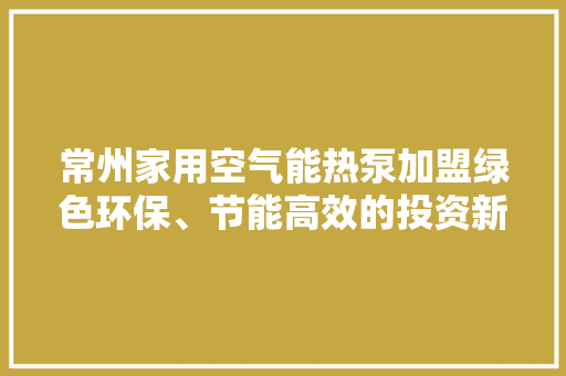 常州家用空气能热泵加盟绿色环保、节能高效的投资新宠 综合便民