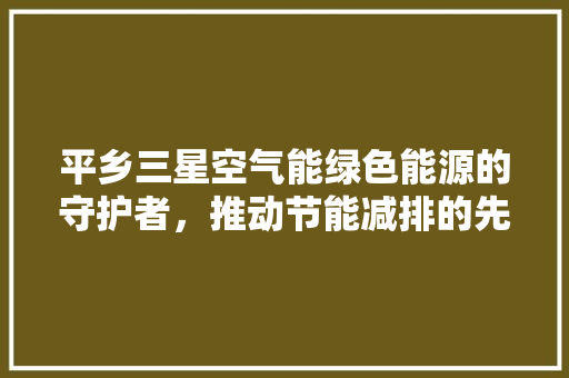 平乡三星空气能绿色能源的守护者，推动节能减排的先锋 综合便民