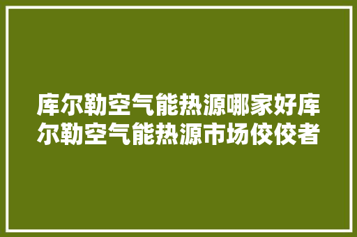 库尔勒空气能热源哪家好库尔勒空气能热源市场佼佼者