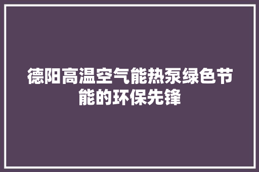 德阳高温空气能热泵绿色节能的环保先锋