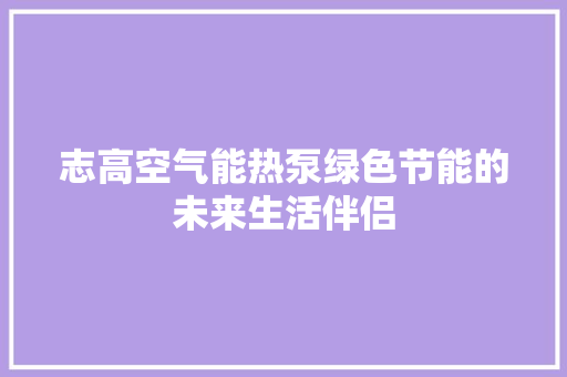 志高空气能热泵绿色节能的未来生活伴侣