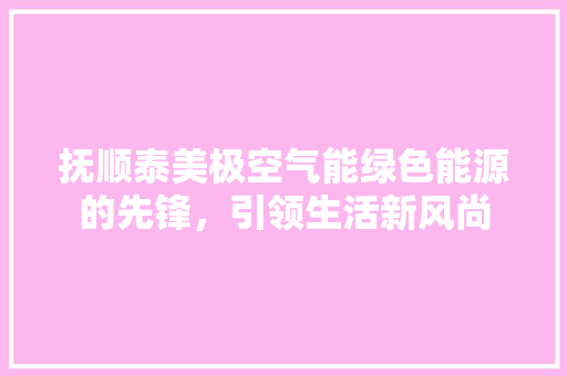 抚顺泰美极空气能绿色能源的先锋，引领生活新风尚 综合便民