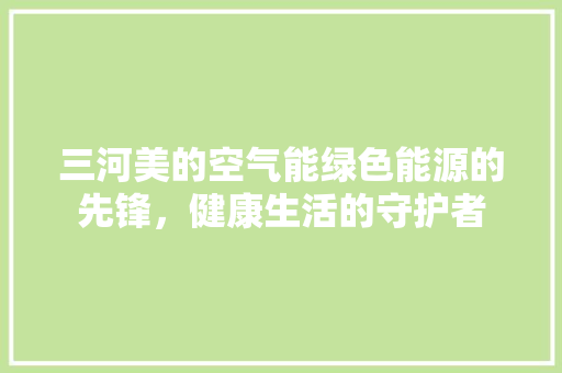 三河美的空气能绿色能源的先锋，健康生活的守护者
