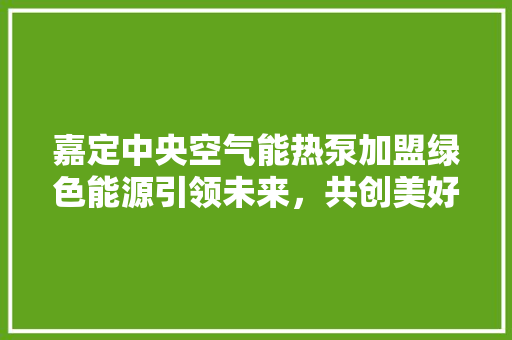 嘉定中央空气能热泵加盟绿色能源引领未来，共创美好家居生活