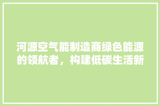 河源空气能制造商绿色能源的领航者，构建低碳生活新篇章 家电维修