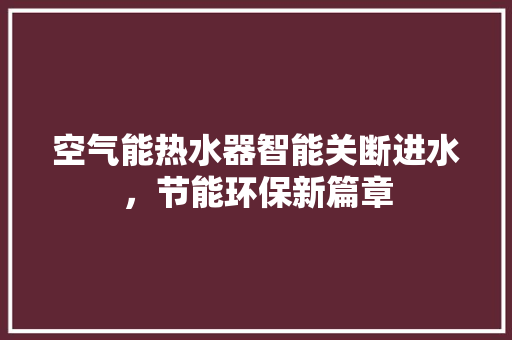 空气能热水器智能关断进水，节能环保新篇章