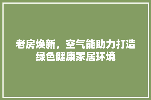 老房焕新，空气能助力打造绿色健康家居环境