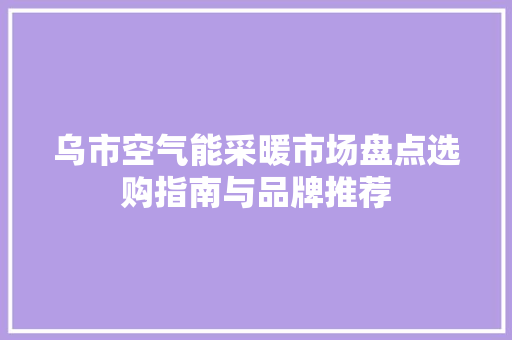 乌市空气能采暖市场盘点选购指南与品牌推荐 汽车维修