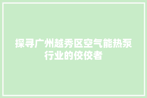 探寻广州越秀区空气能热泵行业的佼佼者
