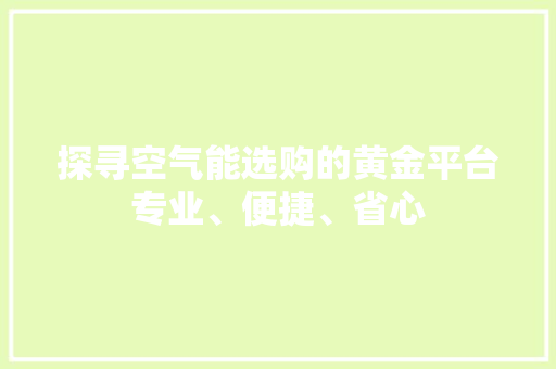 探寻空气能选购的黄金平台专业、便捷、省心