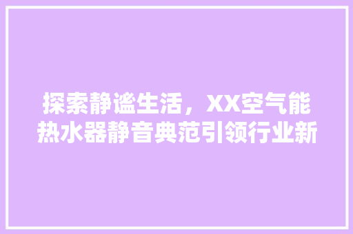 探索静谧生活，XX空气能热水器静音典范引领行业新潮流