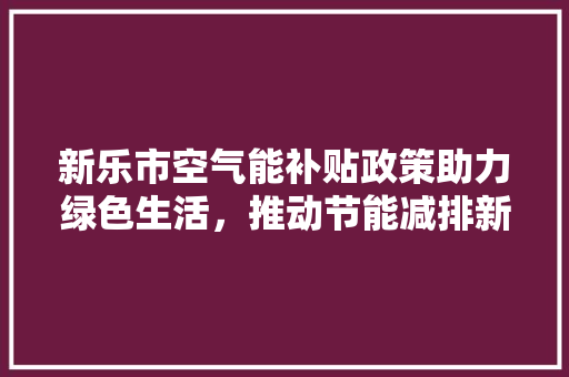 新乐市空气能补贴政策助力绿色生活，推动节能减排新篇章