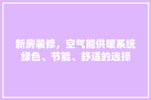 新房装修，空气能供暖系统绿色、节能、舒适的选择