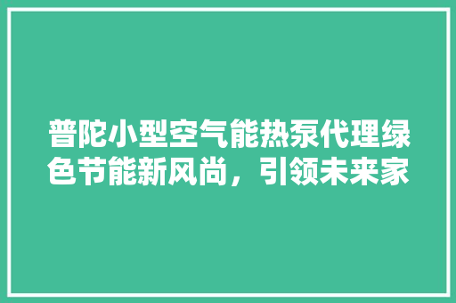普陀小型空气能热泵代理绿色节能新风尚，引领未来家居生活 综合便民