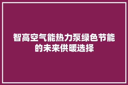 智高空气能热力泵绿色节能的未来供暖选择 综合便民