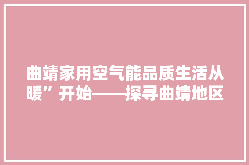 曲靖家用空气能品质生活从暖”开始——探寻曲靖地区最佳家用空气能品牌