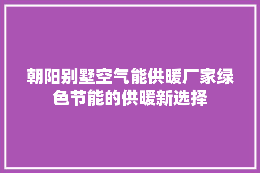 朝阳别墅空气能供暖厂家绿色节能的供暖新选择