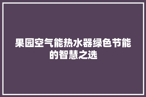 果园空气能热水器绿色节能的智慧之选