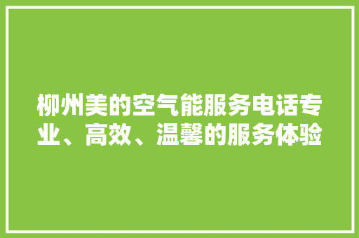 柳州美的空气能服务电话专业、高效、温馨的服务体验