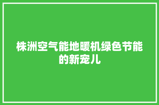 株洲空气能地暖机绿色节能的新宠儿