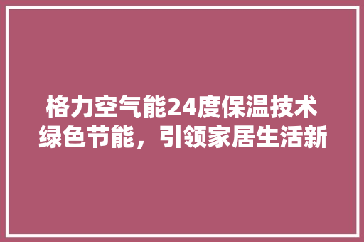 格力空气能24度保温技术绿色节能，引领家居生活新风尚